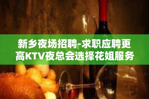 新乡夜场招聘-求职应聘更高KTV夜总会选择花姐服务员团队不走弯路