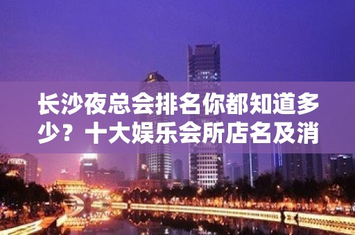 长沙夜总会排名你都知道多少？十大娱乐会所店名及消费揭秘