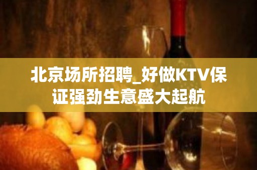 北京场所招聘_好做KTV保证强劲生意盛大起航