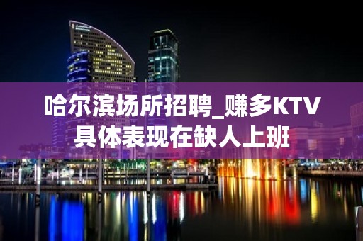 哈尔滨场所招聘_赚多KTV具体表现在缺人上班