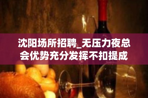 沈阳场所招聘_无压力夜总会优势充分发挥不扣提成