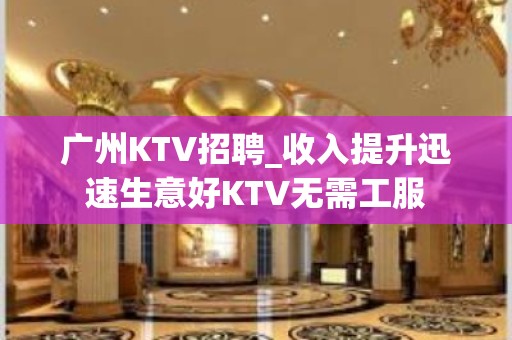 广州KTV招聘_收入提升迅速生意好KTV无需工服