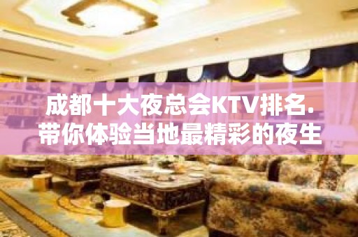 成都十大夜总会KTV排名.带你体验当地最精彩的夜生活