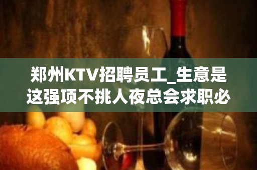 郑州KTV招聘员工_生意是这强项不挑人夜总会求职必看