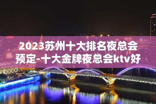 2023苏州十大排名夜总会预定-十大金牌夜总会ktv好玩停不下来