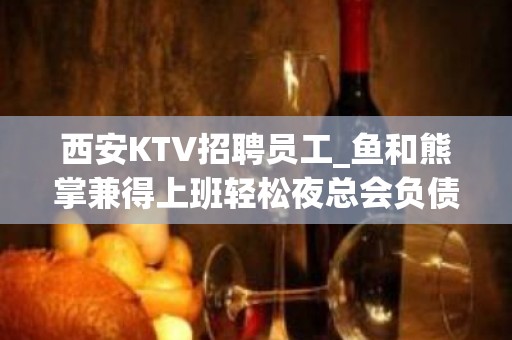 西安KTV招聘员工_鱼和熊掌兼得上班轻松夜总会负债优先