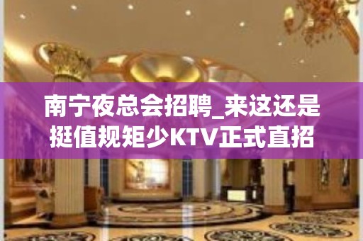 南宁夜总会招聘_来这还是挺值规矩少KTV正式直招