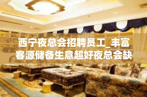 西宁夜总会招聘员工_丰富客源储备生意超好夜总会缺人状态