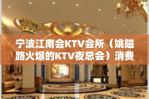 宁波江南会KTV会所（姚隘路火爆的KTV夜总会）消费预订