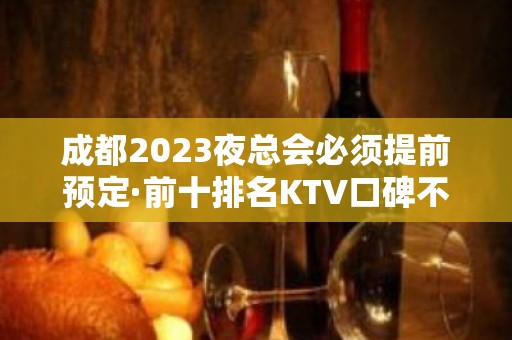 成都2023夜总会必须提前预定·前十排名KTV口碑不错