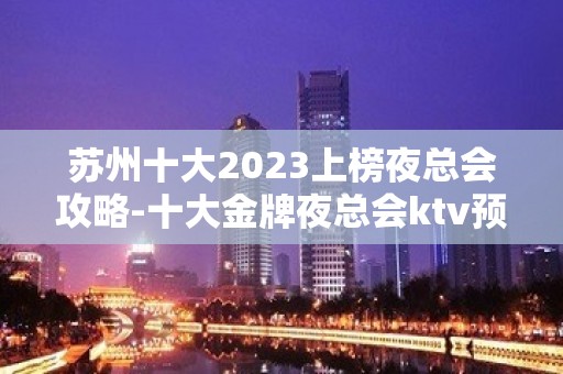 苏州十大2023上榜夜总会攻略-十大金牌夜总会ktv预定