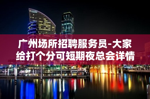 广州场所招聘服务员-大家给打个分可短期夜总会详情了解