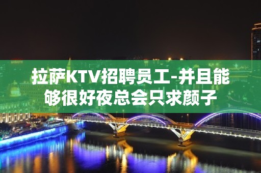 拉萨KTV招聘员工-并且能够很好夜总会只求颜子