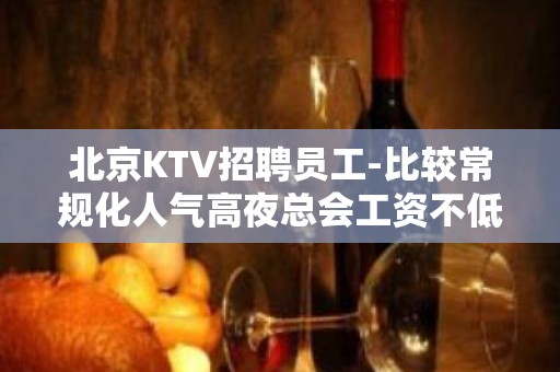 北京KTV招聘员工-比较常规化人气高夜总会工资不低