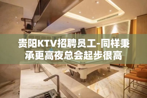 贵阳KTV招聘员工-同样秉承更高夜总会起步很高