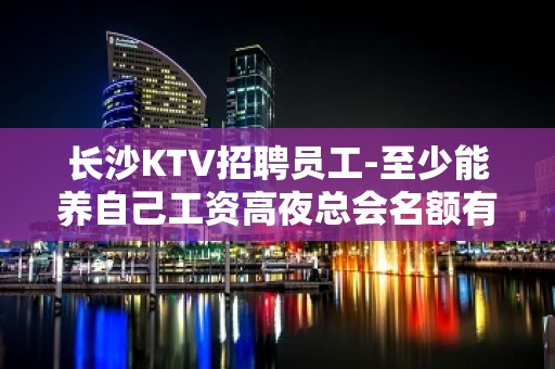 长沙KTV招聘员工-至少能养自己工资高夜总会名额有限