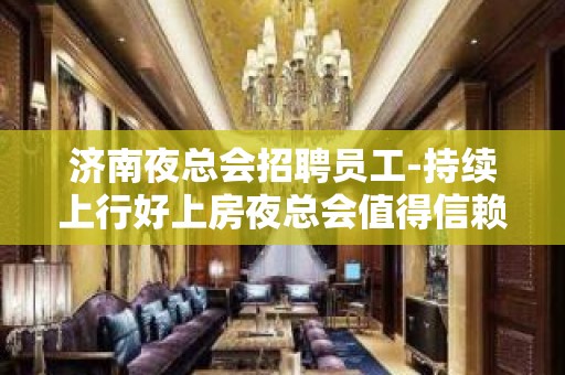 济南夜总会招聘员工-持续上行好上房夜总会值得信赖