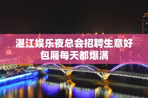 湛江娱乐夜总会招聘生意好包厢每天都爆满