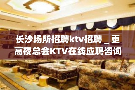 长沙场所招聘ktv招聘＿更高夜总会KTV在线应聘咨询