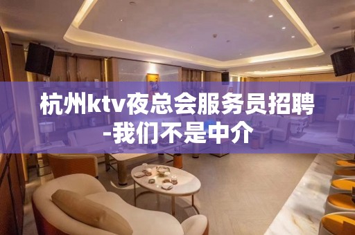 杭州ktv夜总会服务员招聘-我们不是中介