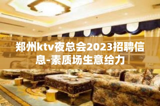 郑州ktv夜总会2023招聘信息-素质场生意给力