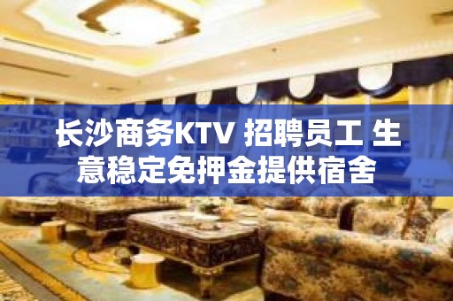 长沙商务KTV 招聘员工 生意稳定免押金提供宿舍