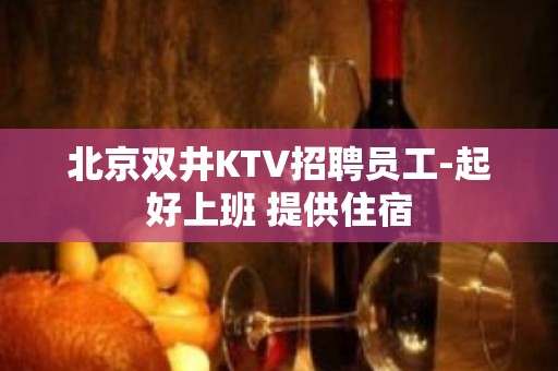 北京双井KTV招聘员工-起好上班 提供住宿