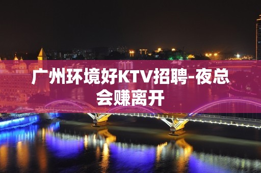 广州环境好KTV招聘-夜总会赚离开