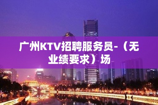 广州KTV招聘服务员-（无业绩要求）场