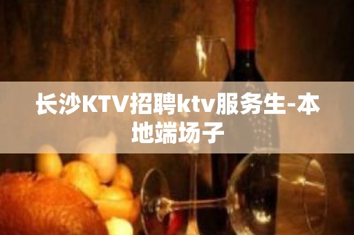 长沙KTV招聘ktv服务生-本地端场子