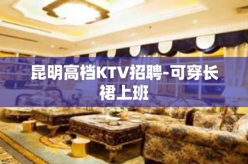 昆明高档KTV招聘-可穿长裙上班