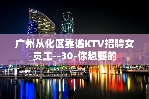 广州从化区靠谱KTV招聘女员工--30-你想要的