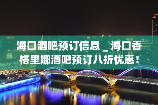 海口酒吧预订信息＿海口香格里娜酒吧预订八折优惠！