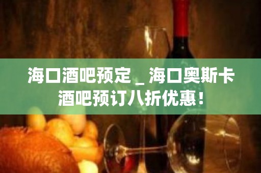 海口酒吧预定＿海口奥斯卡酒吧预订八折优惠！