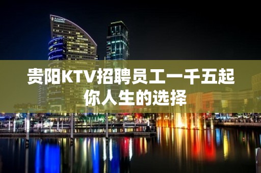 贵阳KTV招聘员工一千五起  你人生的选择