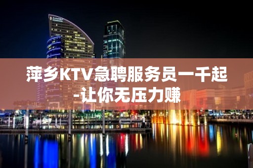 萍乡KTV急聘服务员一千起-让你无压力赚