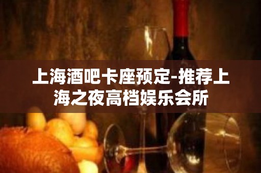 上海酒吧卡座预定-推荐上海之夜高档娱乐会所