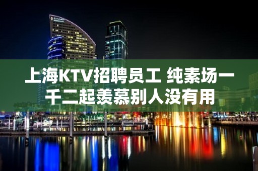 上海KTV招聘员工 纯素场一千二起羡慕别人没有用