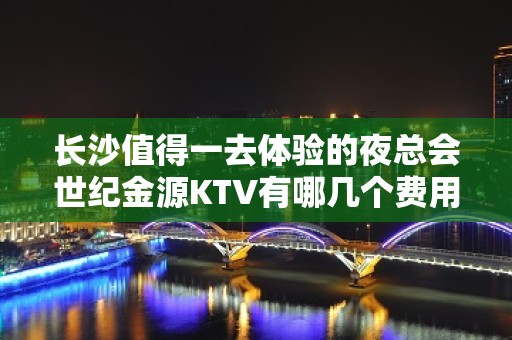 长沙值得一去体验的夜总会世纪金源KTV有哪几个费用