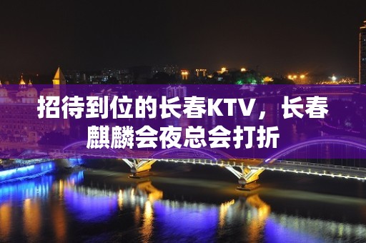 招待到位的长春KTV，长春麒麟会夜总会打折