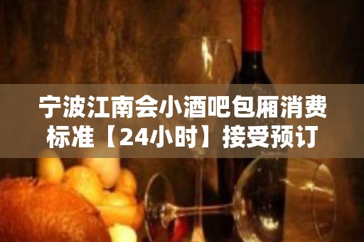 宁波江南会小酒吧包厢消费标准【24小时】接受预订