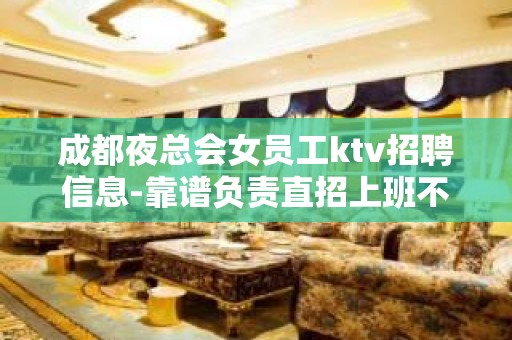 成都夜总会女员工ktv招聘信息-靠谱负责直招上班不收一分