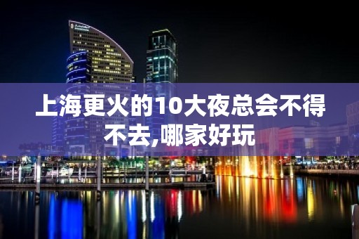 上海更火的10大夜总会不得不去,哪家好玩