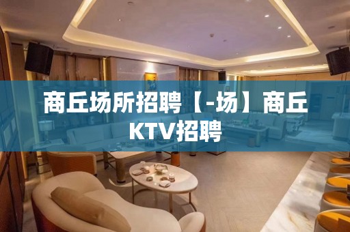 商丘场所招聘【-场】商丘KTV招聘