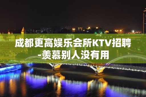 成都更高娱乐会所KTV招聘-羡慕别人没有用