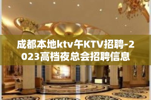 成都本地ktv午KTV招聘-2023高档夜总会招聘信息