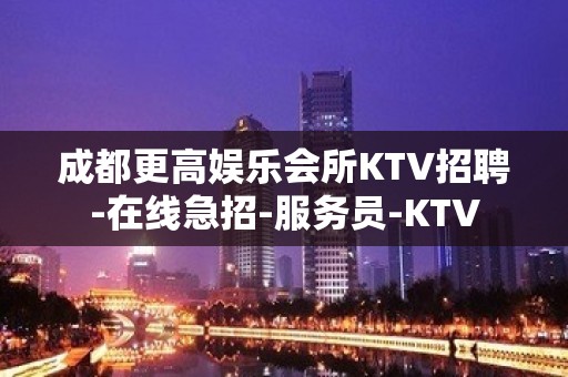 成都更高娱乐会所KTV招聘-在线急招-服务员-KTV