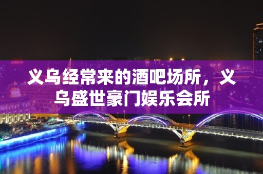 义乌经常来的酒吧场所，义乌盛世豪门娱乐会所