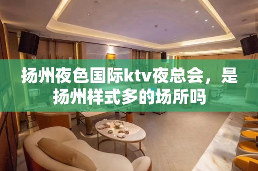 扬州夜色国际ktv夜总会，是扬州样式多的场所吗