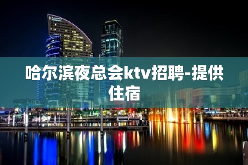 哈尔滨夜总会ktv招聘-提供住宿